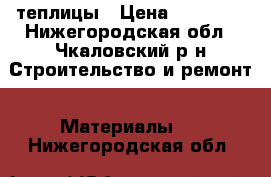 теплицы › Цена ­ 11 000 - Нижегородская обл., Чкаловский р-н Строительство и ремонт » Материалы   . Нижегородская обл.